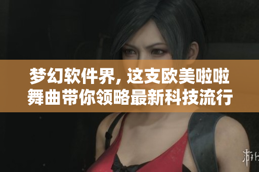 梦幻软件界, 这支欧美啦啦舞曲带你领略最新科技流行趋势!