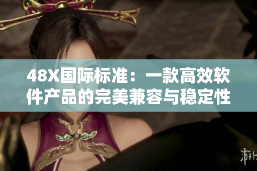 48X国际标准：一款高效软件产品的完美兼容与稳定性