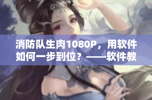 消防队生肉1080P，用软件如何一步到位？——软件教程
