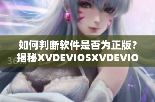 如何判断软件是否为正版？揭秘XVDEVIOSXVDEVIOS真假