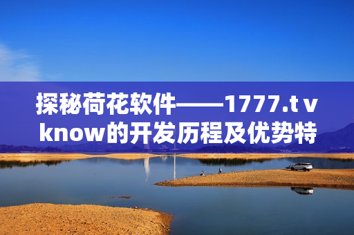 探秘荷花软件——1777.tⅴknow的开发历程及优势特点