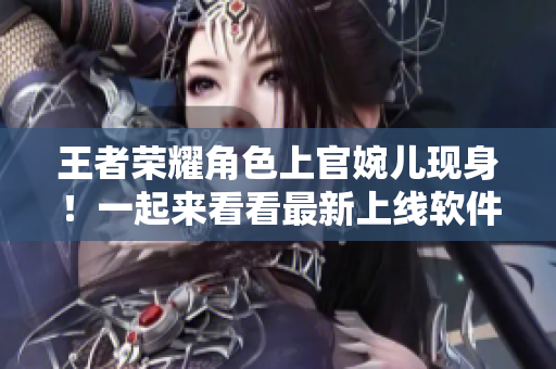 王者荣耀角色上官婉儿现身！一起来看看最新上线软件功能特色