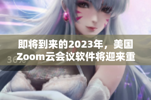 即将到来的2023年，美国Zoom云会议软件将迎来重大升级