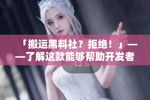 「搬运黑料社？拒绝！」——了解这款能够帮助开发者有效防止恶意代码的软件
