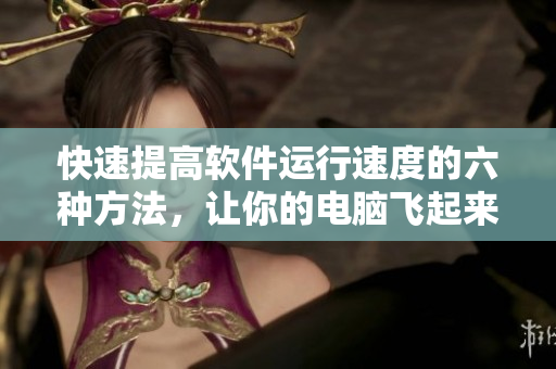 快速提高软件运行速度的六种方法，让你的电脑飞起来！