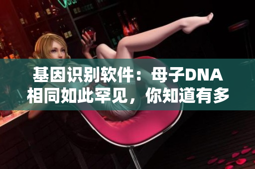 基因识别软件：母子DNA相同如此罕见，你知道有多少概率吗？