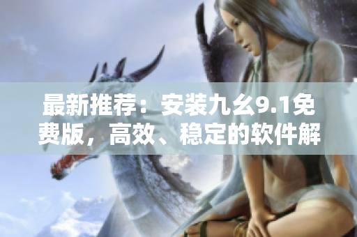 最新推荐：安装九幺9.1免费版，高效、稳定的软件解决方案