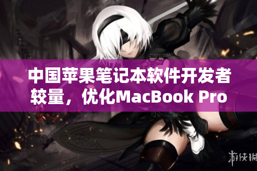 中国苹果笔记本软件开发者较量，优化MacBook Pro使用体验