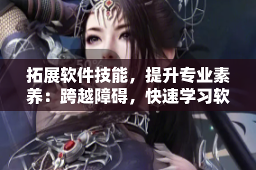 拓展软件技能，提升专业素养：跨越障碍，快速学习软件工具