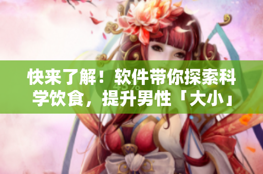 快来了解！软件带你探索科学饮食，提升男性「大小」问题！