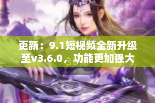 更新：9.1短视频全新升级至v3.6.0，功能更加强大