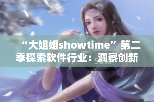 “大姐姐showtime”第二季探索软件行业：洞察创新技术与行业趋势！