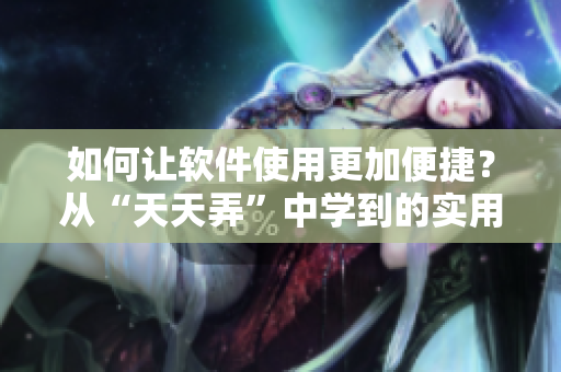 如何让软件使用更加便捷？从“天天弄”中学到的实用技巧！