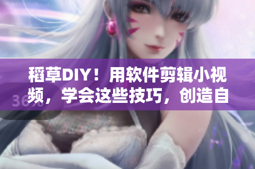 稻草DIY！用软件剪辑小视频，学会这些技巧，创造自己的视频风格！