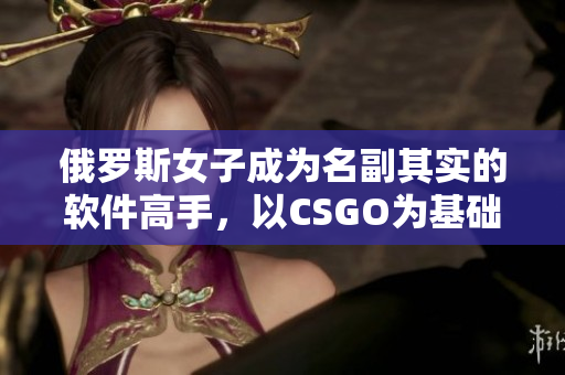 俄罗斯女子成为名副其实的软件高手，以CSGO为基础成就杰出技术