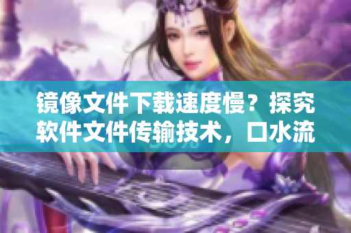 镜像文件下载速度慢？探究软件文件传输技术，口水流的白色液体正常吗？