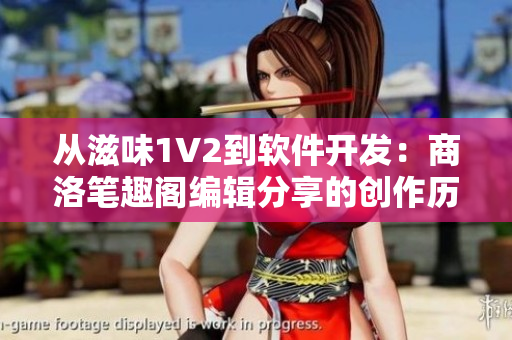 从滋味1V2到软件开发：商洛笔趣阁编辑分享的创作历程