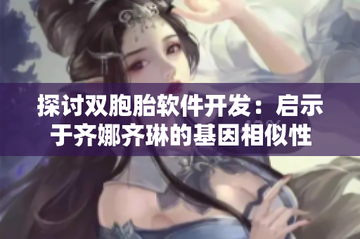 探讨双胞胎软件开发：启示于齐娜齐琳的基因相似性