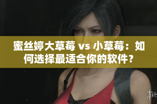 蜜丝婷大草莓 vs 小草莓：如何选择最适合你的软件？