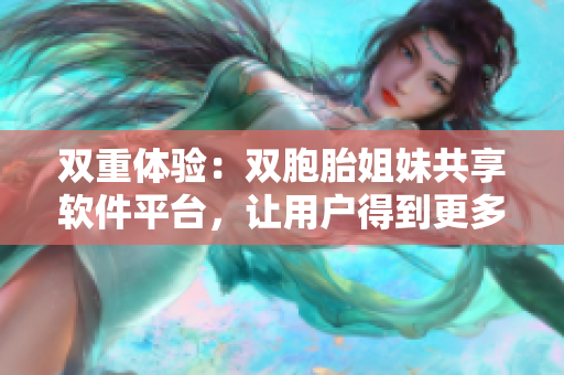 双重体验：双胞胎姐妹共享软件平台，让用户得到更多惊喜