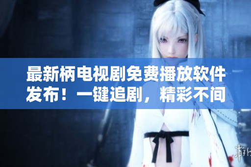 最新柄电视剧免费播放软件发布！一键追剧，精彩不间断！