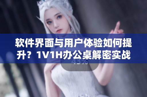 软件界面与用户体验如何提升？1V1H办公桌解密实战！