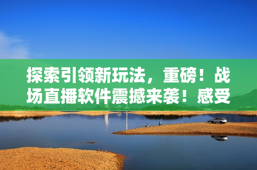 探索引领新玩法，重磅！战场直播软件震撼来袭！感受全新战争体验！