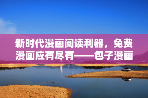 新时代漫画阅读利器，免费漫画应有尽有——包子漫画软件详细使用指南