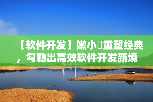 【软件开发】嫩小槡重塑经典，勾勒出高效软件开发新境界