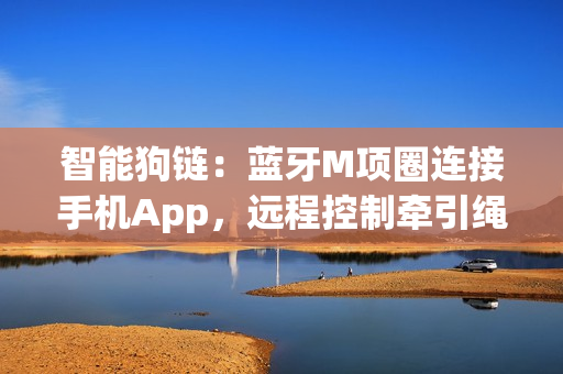 智能狗链：蓝牙M项圈连接手机App，远程控制牵引绳和响铃