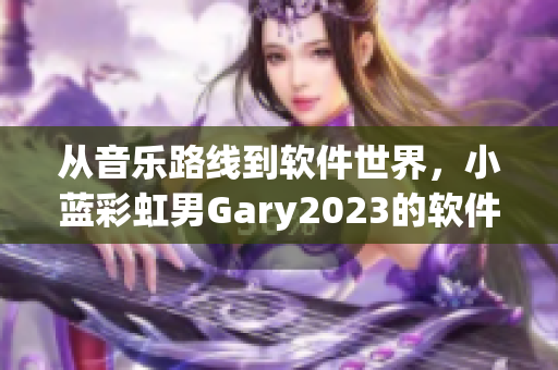 从音乐路线到软件世界，小蓝彩虹男Gary2023的软件创意巧夺天工