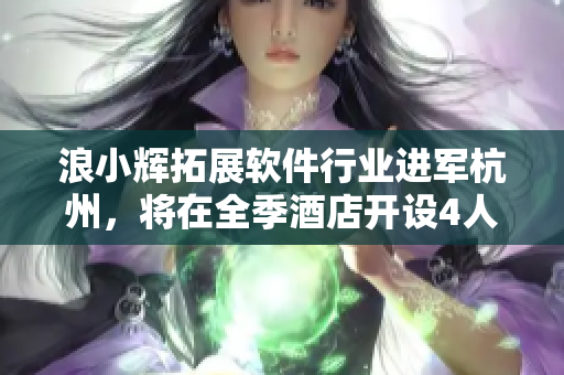 浪小辉拓展软件行业进军杭州，将在全季酒店开设4人行软件开发基地