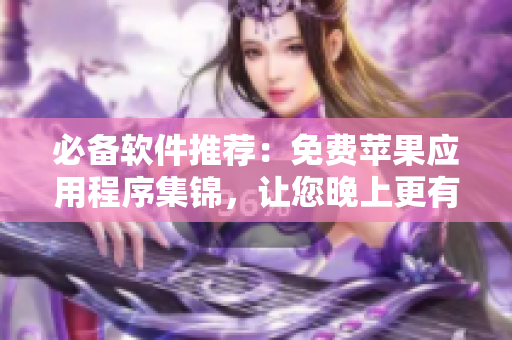 必备软件推荐：免费苹果应用程序集锦，让您晚上更有效率