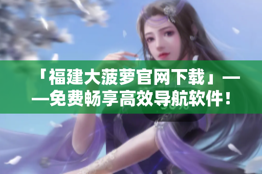 「福建大菠萝官网下载」——免费畅享高效导航软件！