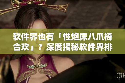 软件界也有「性炮床八爪椅合欢」？深度揭秘软件界排骨神器！