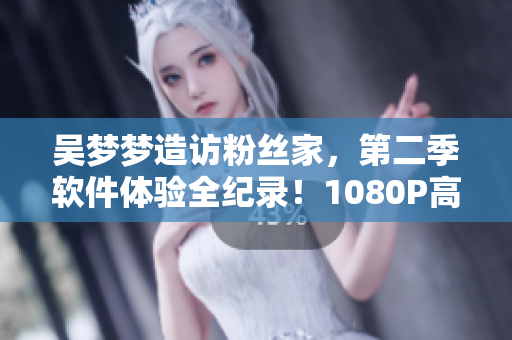 吴梦梦造访粉丝家，第二季软件体验全纪录！1080P高清在线观看