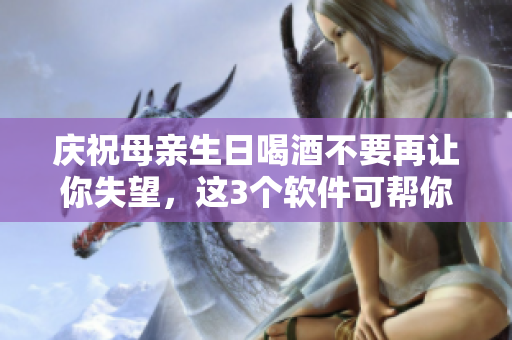 庆祝母亲生日喝酒不要再让你失望，这3个软件可帮你控制饮酒量