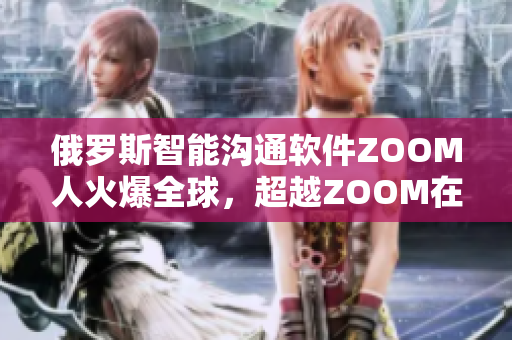 俄罗斯智能沟通软件ZOOM人火爆全球，超越ZOOM在华表现