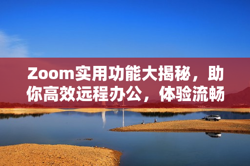 Zoom实用功能大揭秘，助你高效远程办公，体验流畅视讯交流