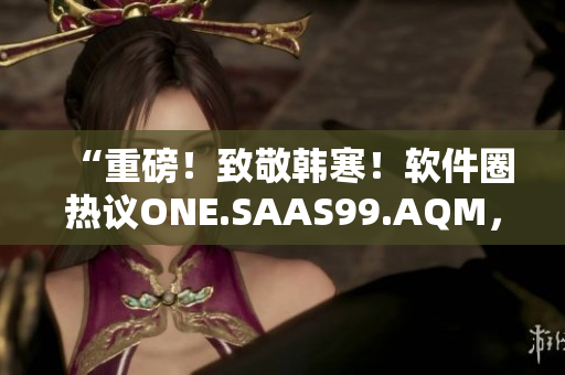 “重磅！致敬韩寒！软件圈热议ONE.SAAS99.AQM，你知道吗？”