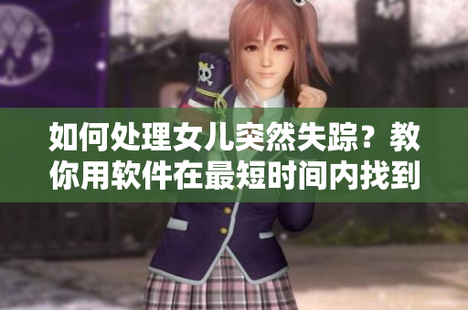如何处理女儿突然失踪？教你用软件在最短时间内找到她，保护亲人安全。