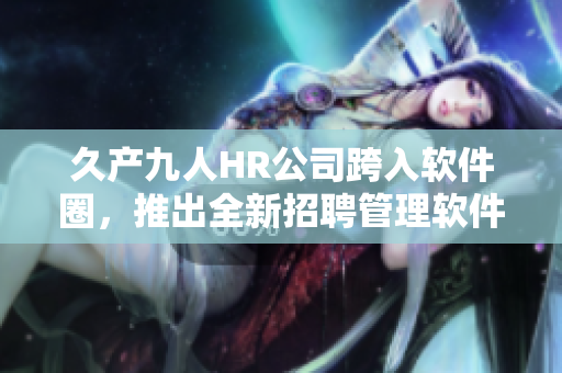 久产九人HR公司跨入软件圈，推出全新招聘管理软件丰沛有鱼