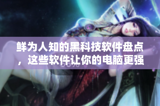 鲜为人知的黑科技软件盘点，这些软件让你的电脑更强大！