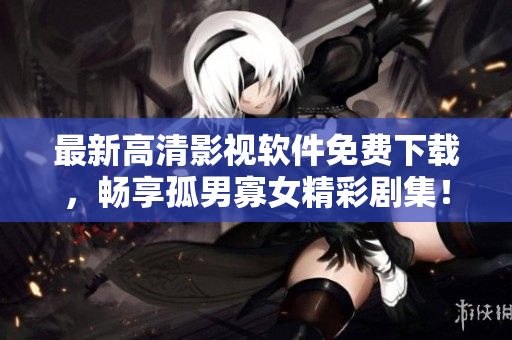 最新高清影视软件免费下载，畅享孤男寡女精彩剧集！