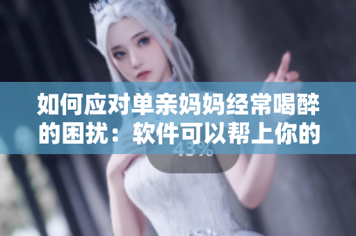 如何应对单亲妈妈经常喝醉的困扰：软件可以帮上你的忙！