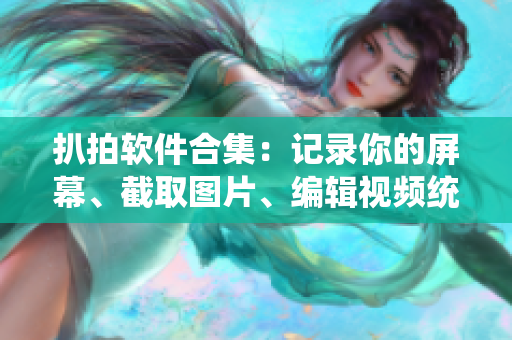 扒拍软件合集：记录你的屏幕、截取图片、编辑视频统统都不盖被子！