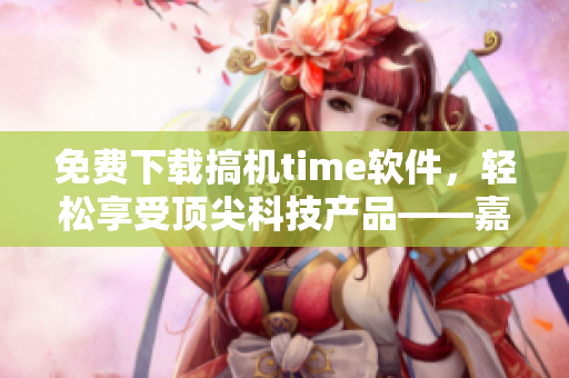 免费下载搞机time软件，轻松享受顶尖科技产品——嘉兴指南