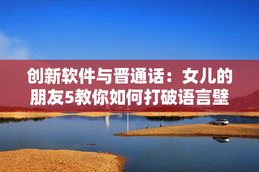 创新软件与晋通话：女儿的朋友5教你如何打破语言壁垒