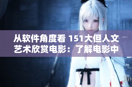 从软件角度看 151大但人文艺术欣赏电影：了解电影中的软件运用及技术背景