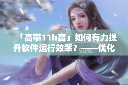 「高攀11h高」如何有力提升软件运行效率？——优化电脑性能从高攀开始！
